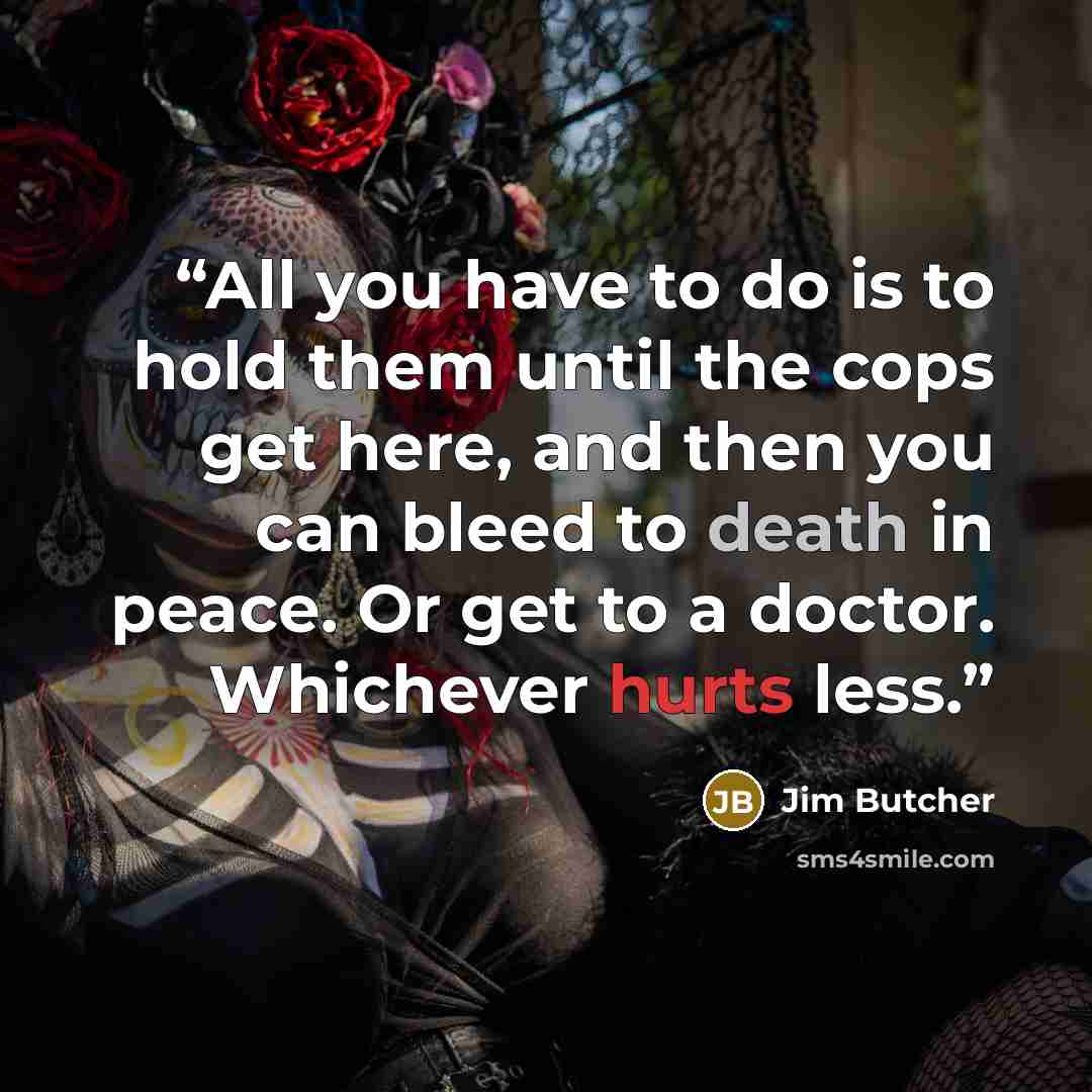 “All you have to do is to hold them until the cops get here, and then you can bleed to death in peace. Or get to a doctor. Whichever hurts less.” quote by Jim Butcher