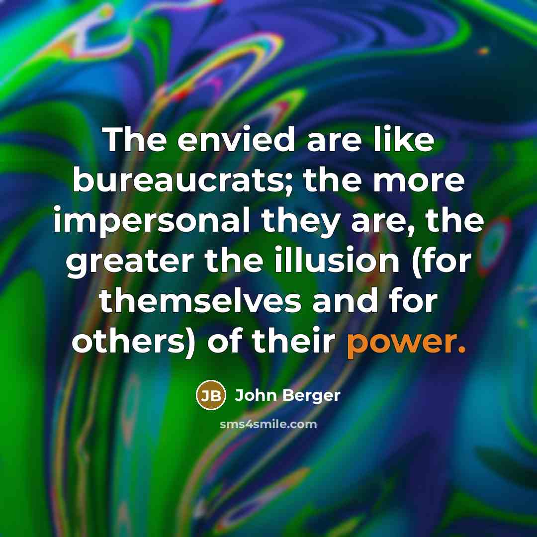 “The envied are like bureaucrats; the more impersonal they are,…” quote by John Berger