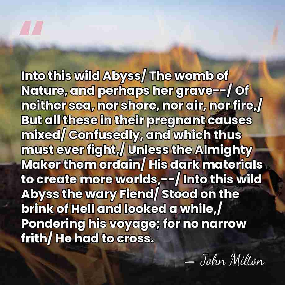 Into this wild Abyss/ The womb of Nature, and perhaps her grave--/&hellip; - John Milton