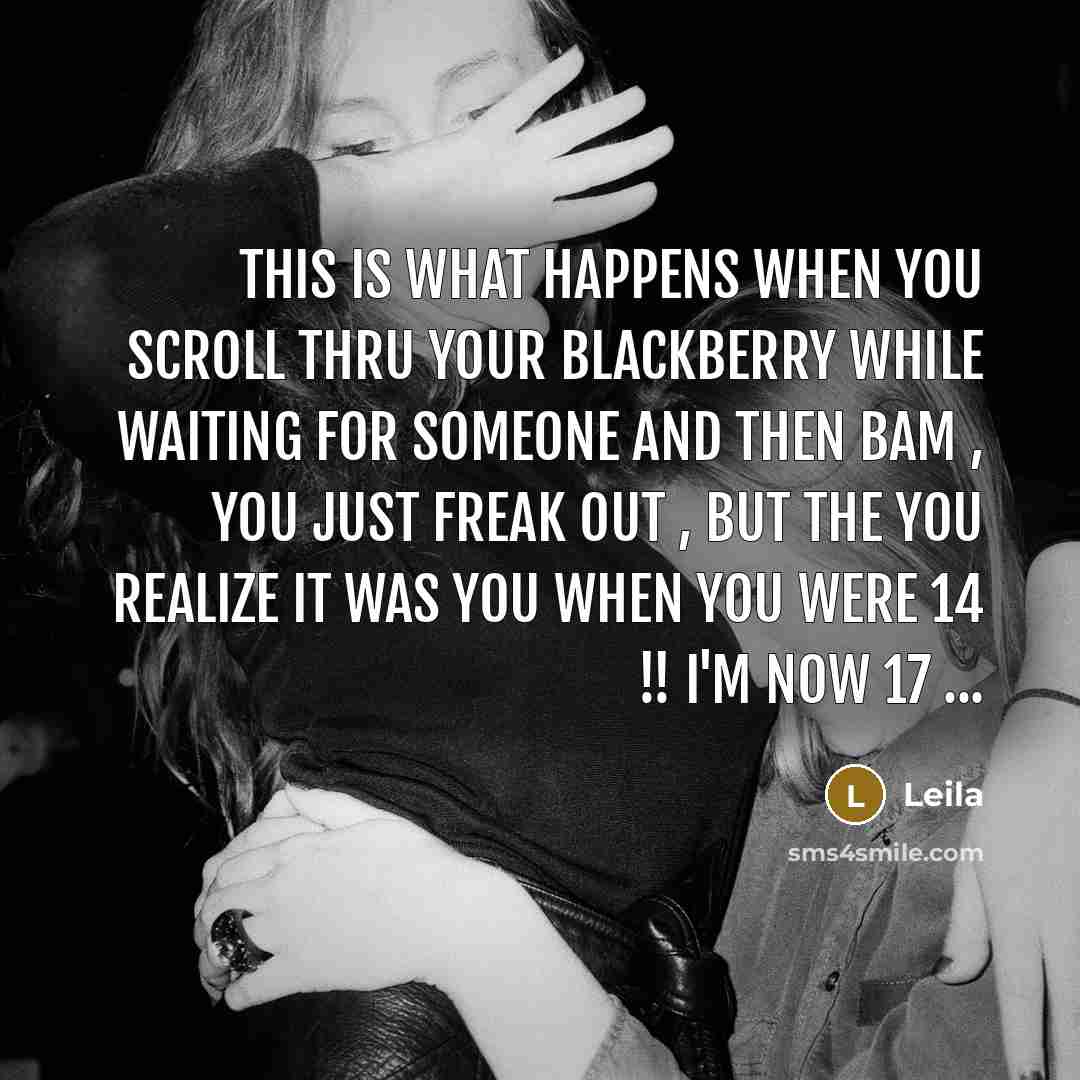 “This is what happens when you scroll thru your blackberry while waiting for someone and then BAM , you just freak out , but the you realize it was you when you were 14 !! I'm now 17 ...” quote by Leila
