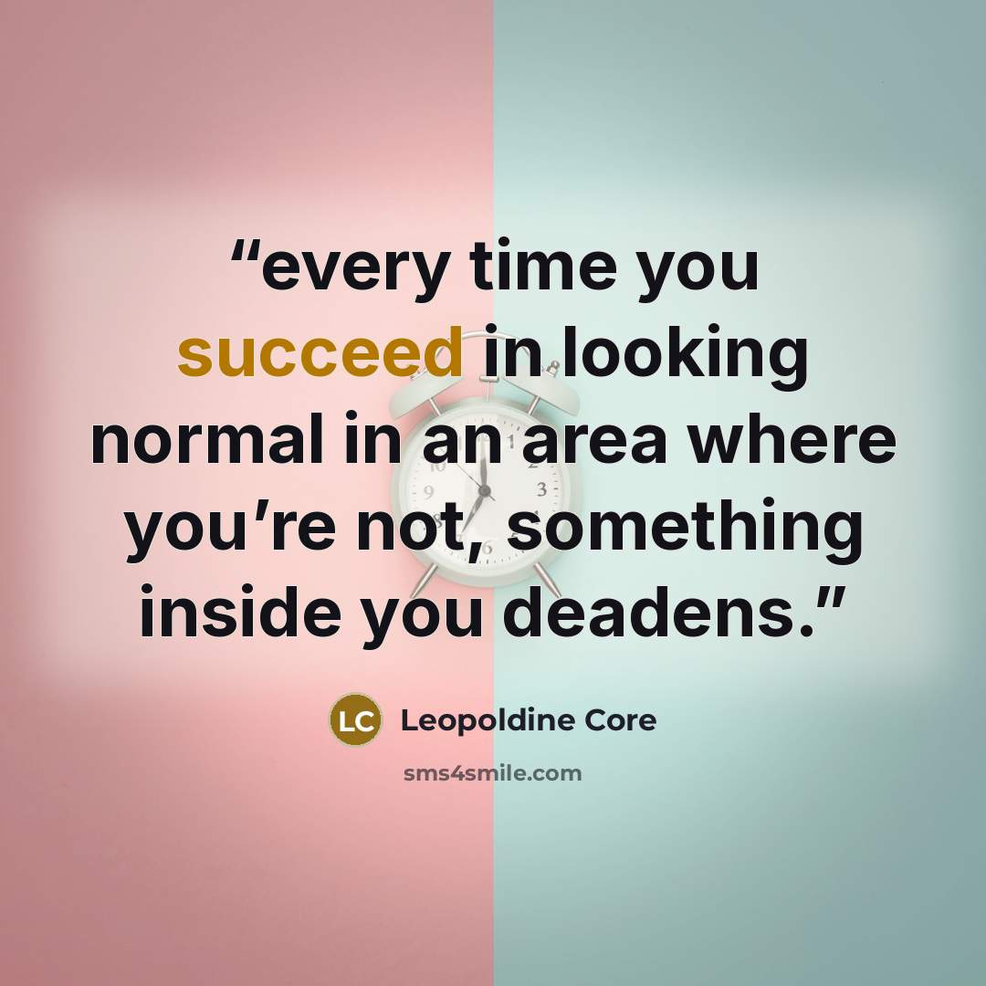 “every time you succeed in looking normal in an area where you’re not, something inside you deadens.” quote by Leopoldine Core