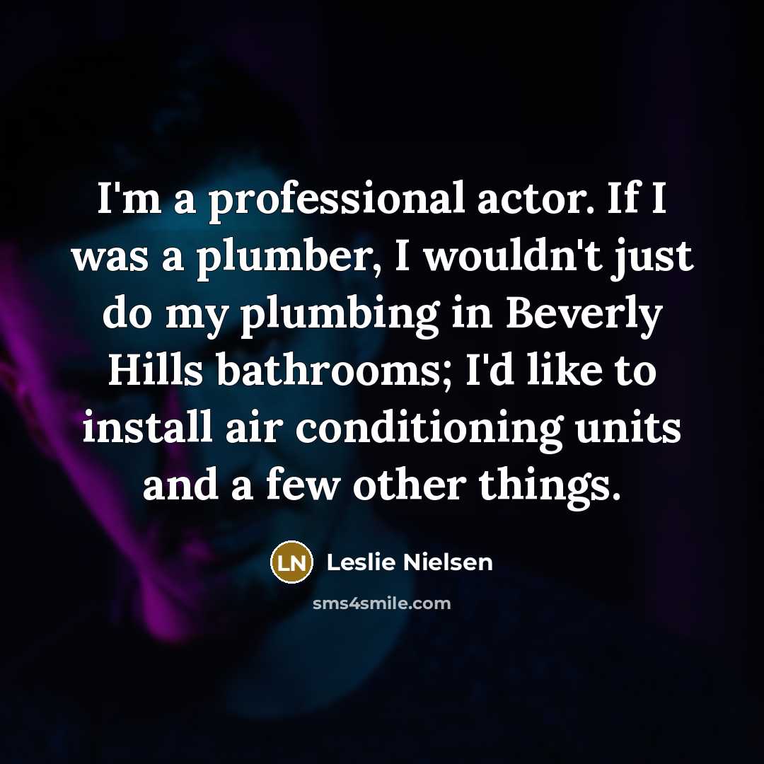 “I'm a professional actor. If I was a plumber, I wouldn't just do my plumbing in Beverly Hills bathrooms; I'd like to install air conditioning units and a few other things.” quote by Leslie Nielsen