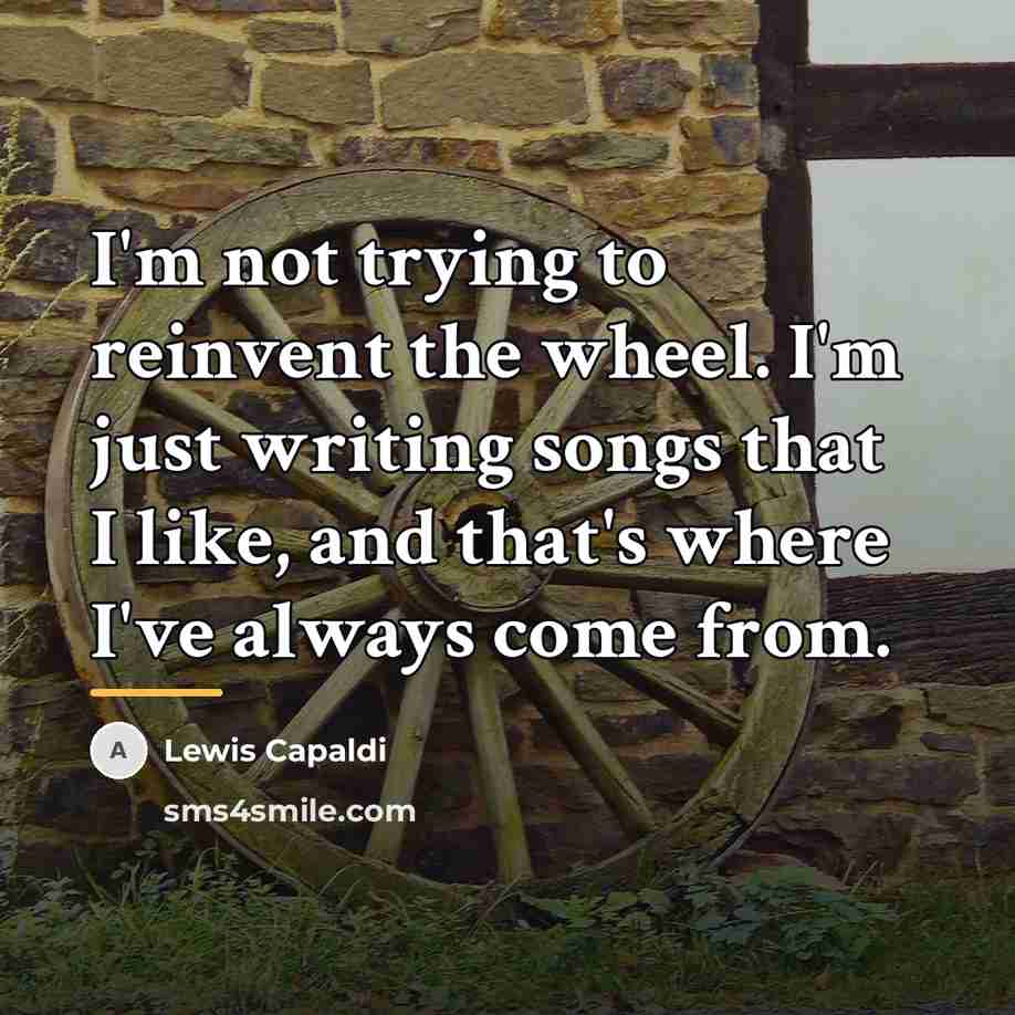 “I'm not trying to reinvent the wheel. I'm just writing…” quote by Lewis Capaldi