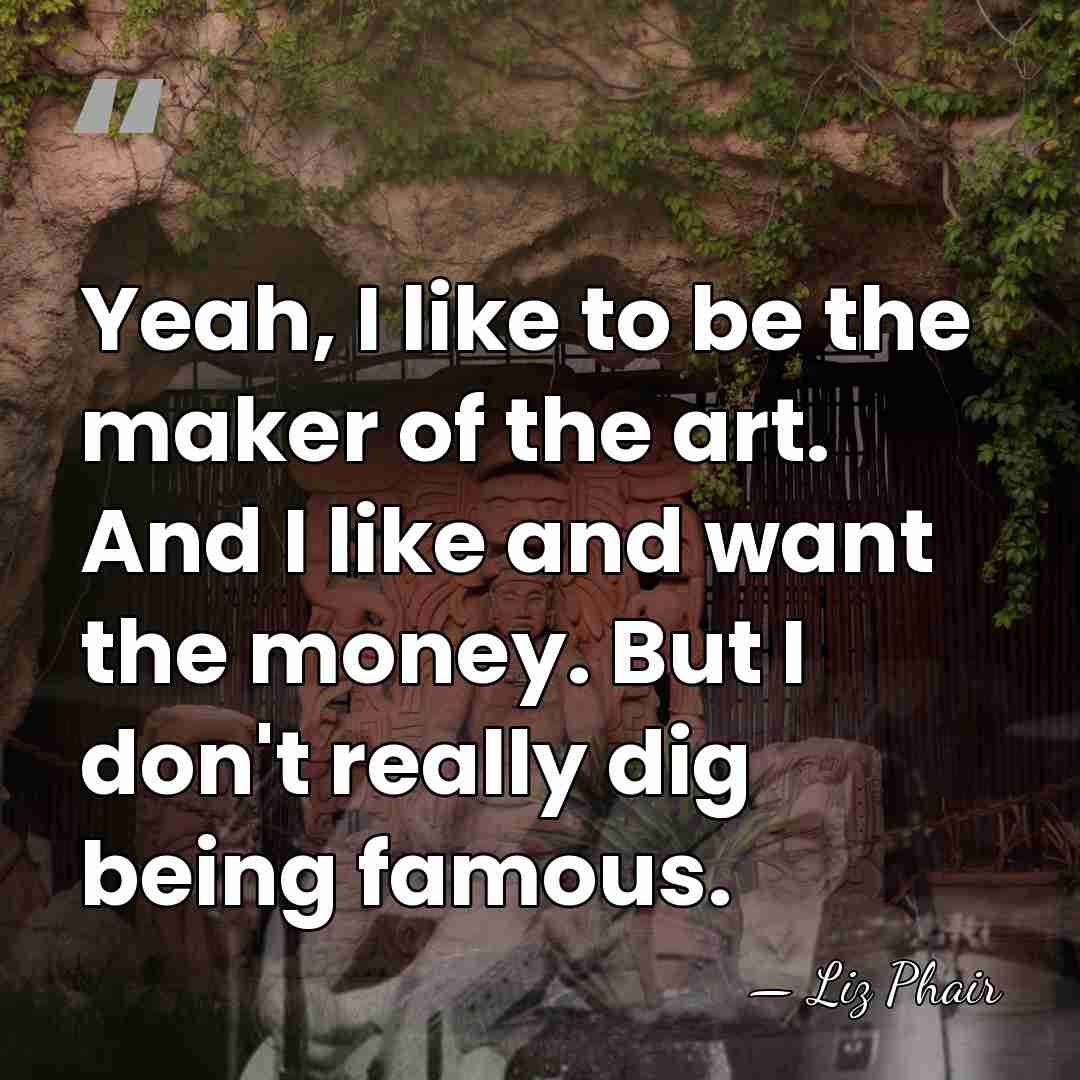 Yeah, I like to be the maker of the art. And I&hellip; - Liz Phair