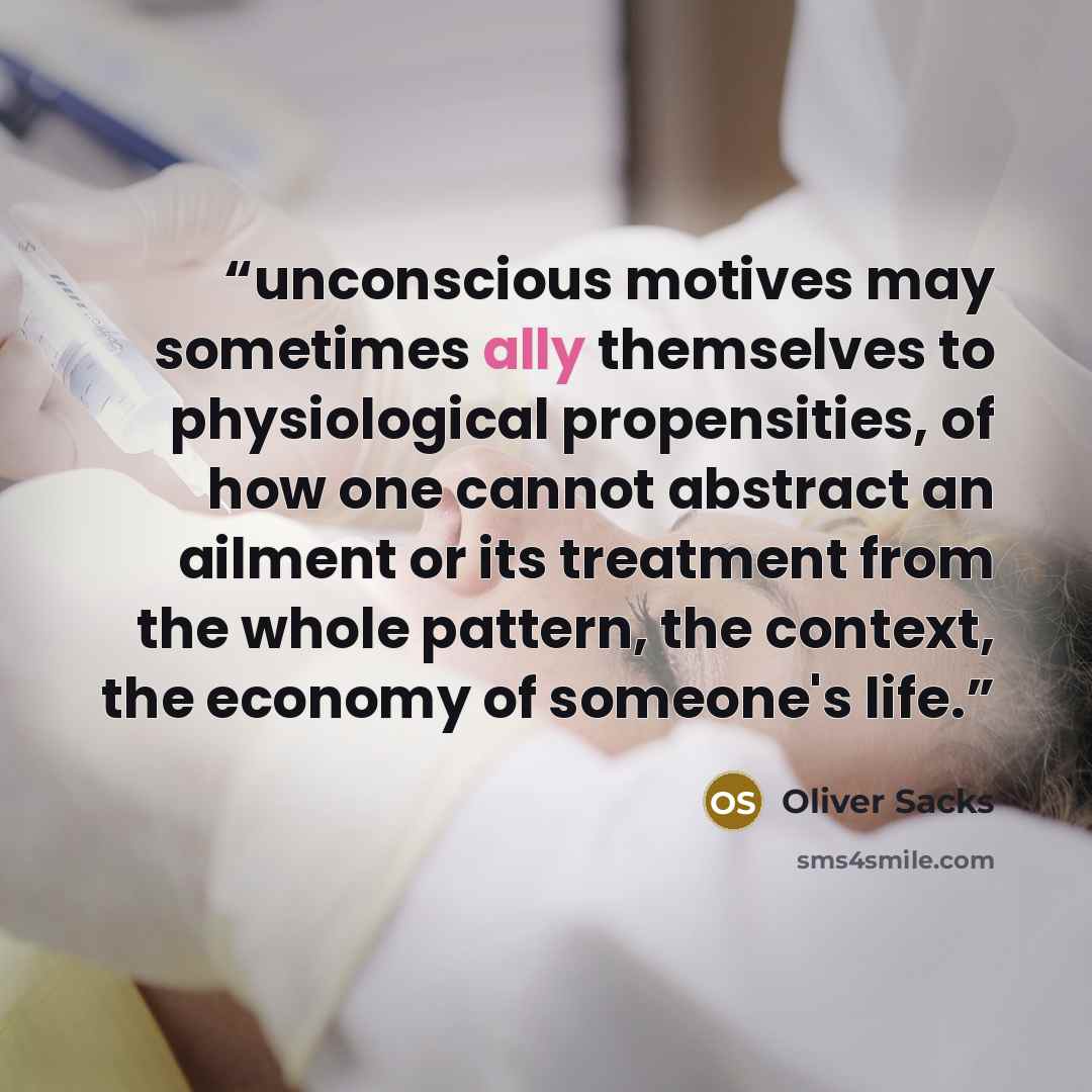 “unconscious motives may sometimes ally themselves to physiological propensities, of how one cannot abstract an ailment or its treatment from the whole pattern, the context, the economy of someone's life.” quote by Oliver Sacks