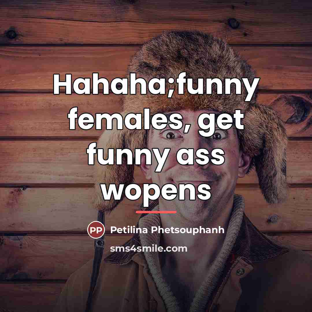 “Hahaha;funny females, get funny ass wopens…” quote by Petilina Phetsouphanh