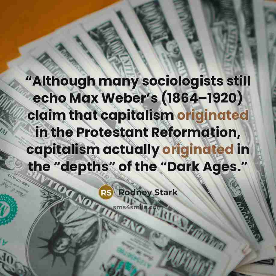 “Although many sociologists still echo Max Weber’s (1864–1920) claim that capitalism originated in the Protestant Reformation, capitalism actually originated in the “depths” of the “Dark Ages.” quote by Rodney Stark