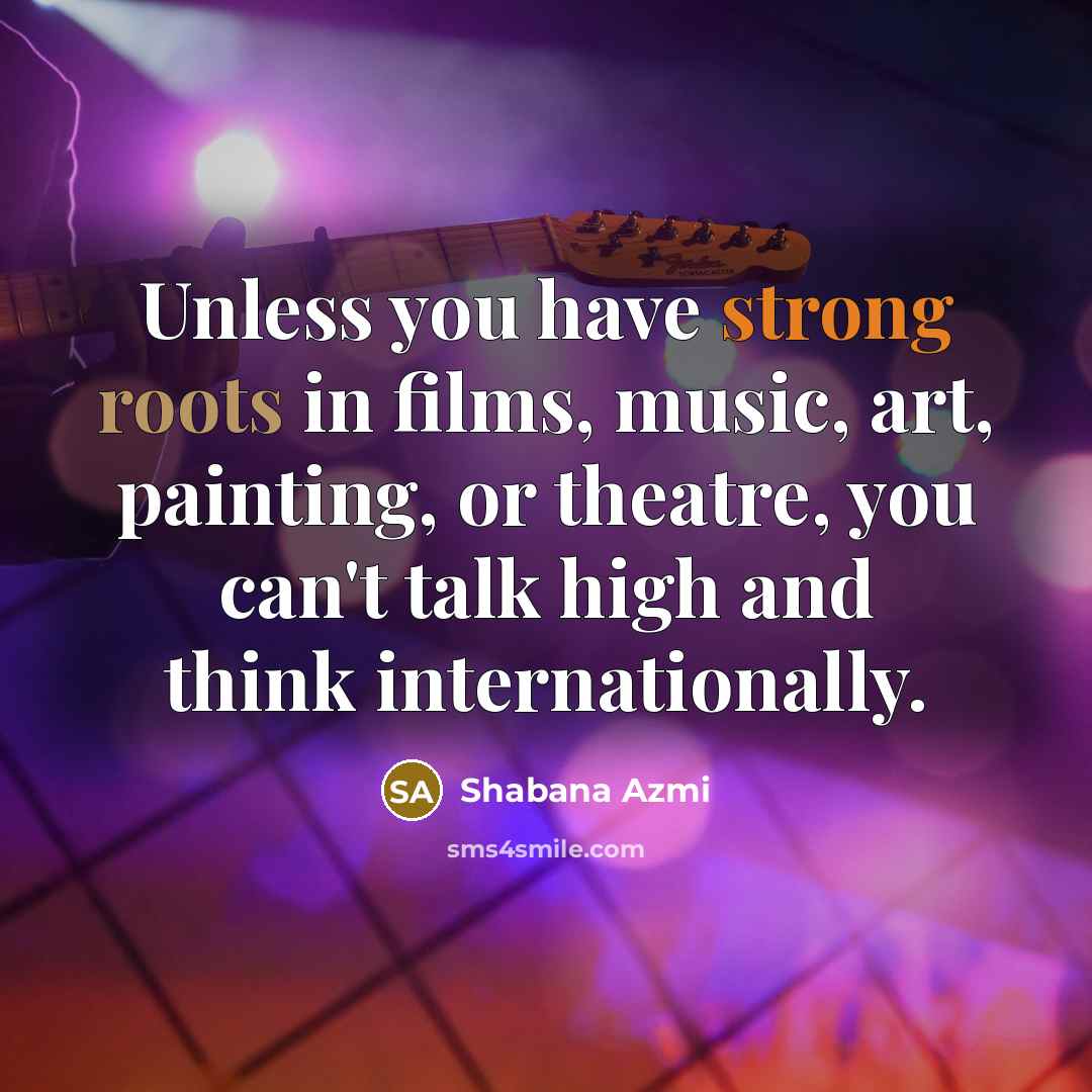 “Unless you have strong roots in films, music, art, painting,…” quote by Shabana Azmi
