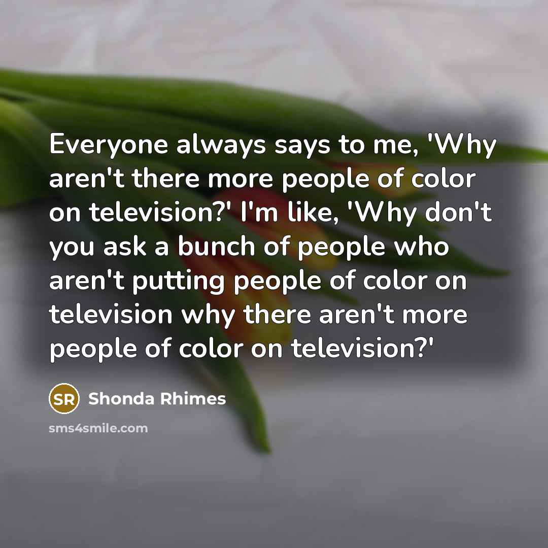 “Everyone always says to me, 'Why aren't there more people…” quote by Shonda Rhimes
