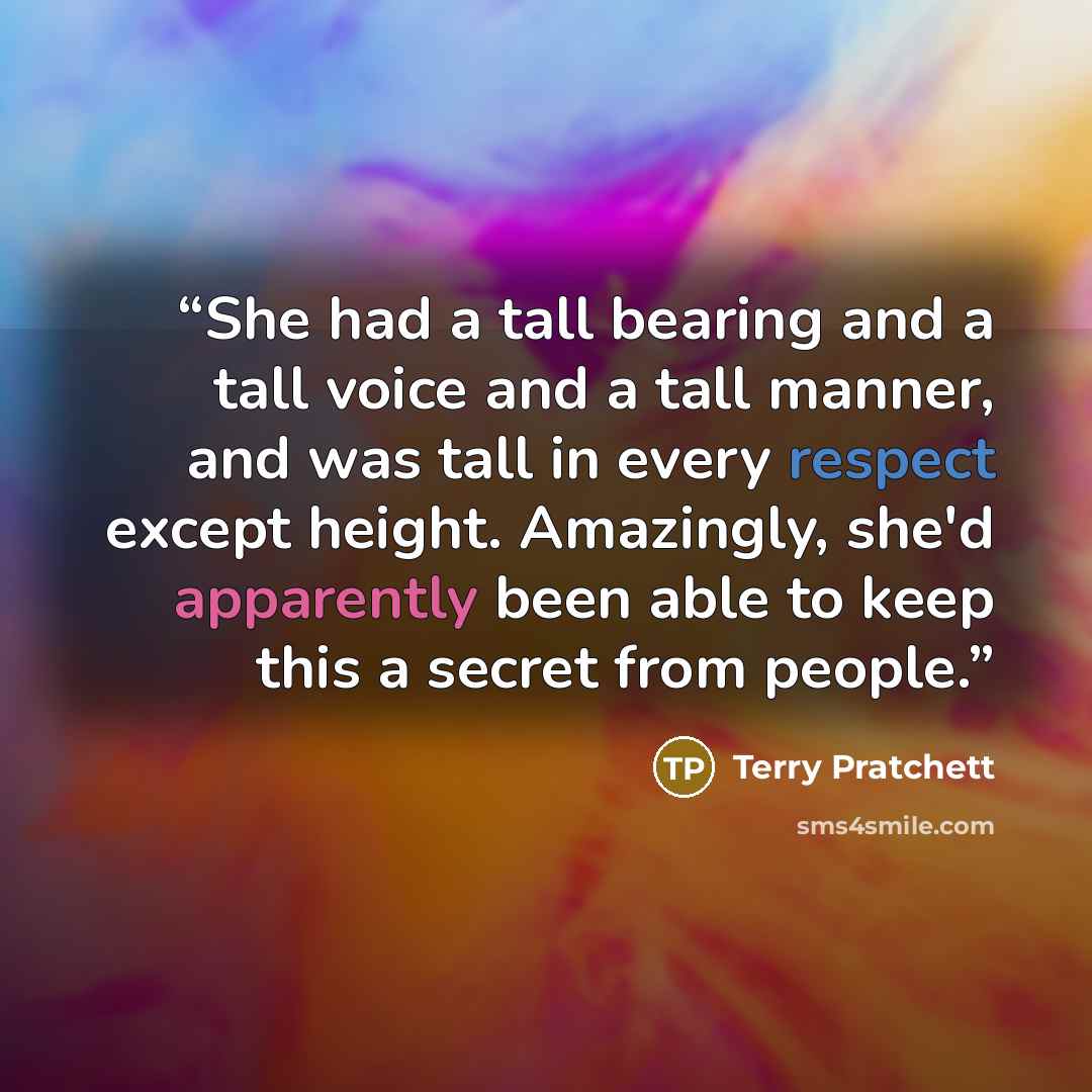 “She had a tall bearing and a tall voice and a tall manner, and was tall in every respect except height. Amazingly, she'd apparently been able to keep this a secret from people.” quote by Terry Pratchett