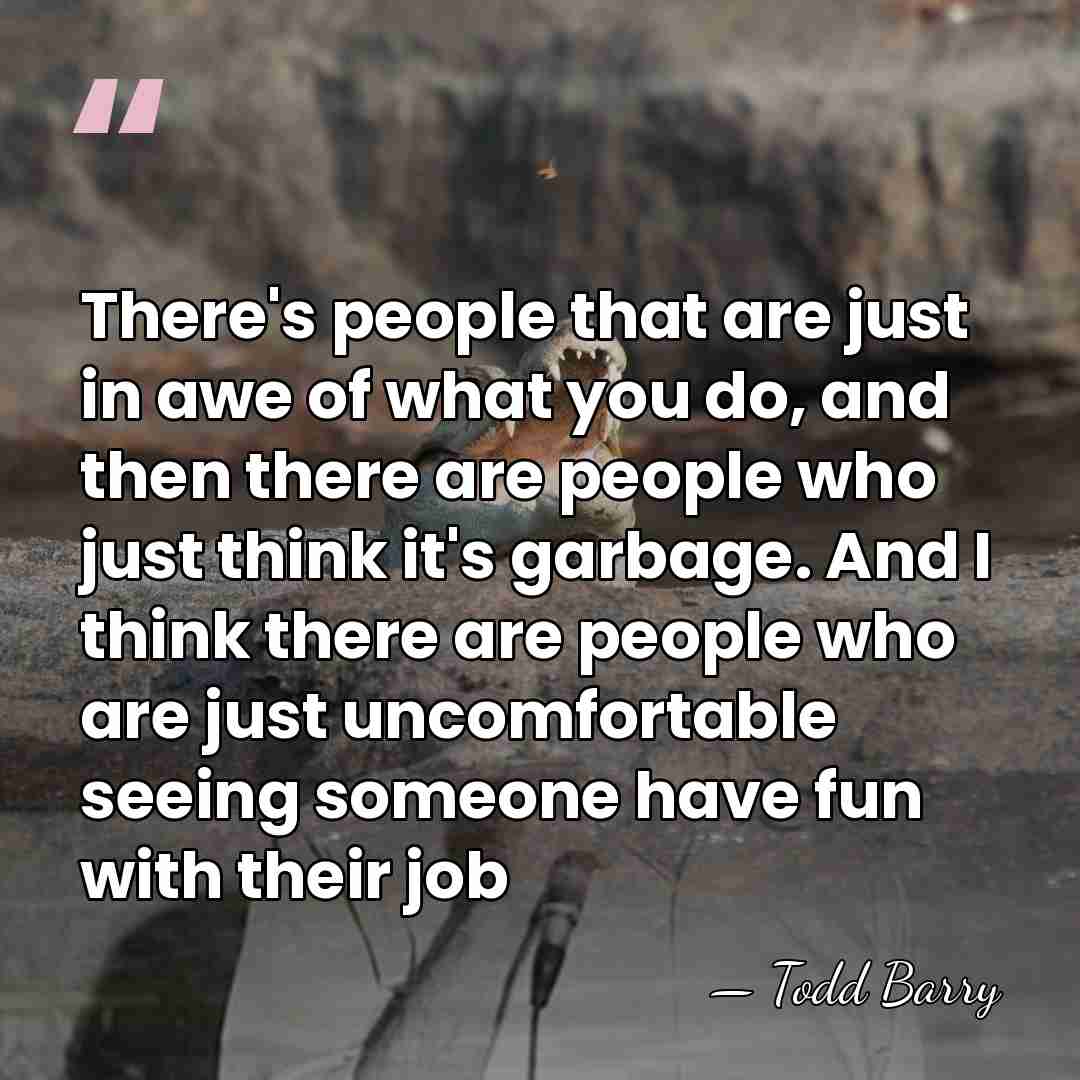 There's people that are just in awe of what you do, and&hellip; - Todd Barry