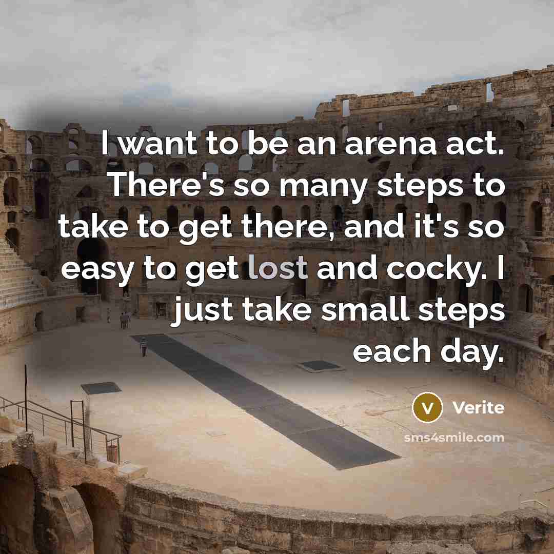 “I want to be an arena act. There's so many steps to take to get there, and it's so easy to get lost and cocky. I just take small steps each day.” quote by Verite