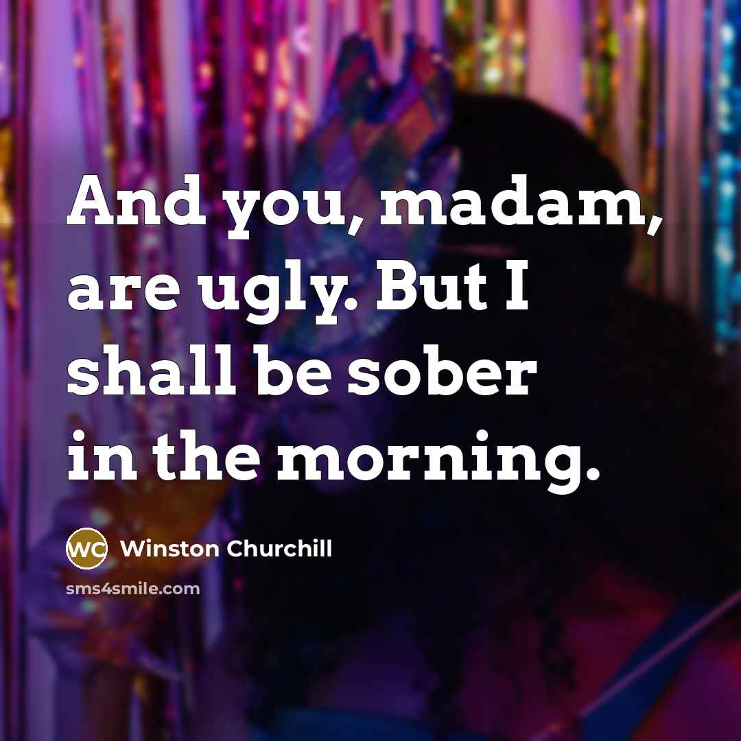 “And you, madam, are ugly. But I shall be sober…” quote by Winston Churchill