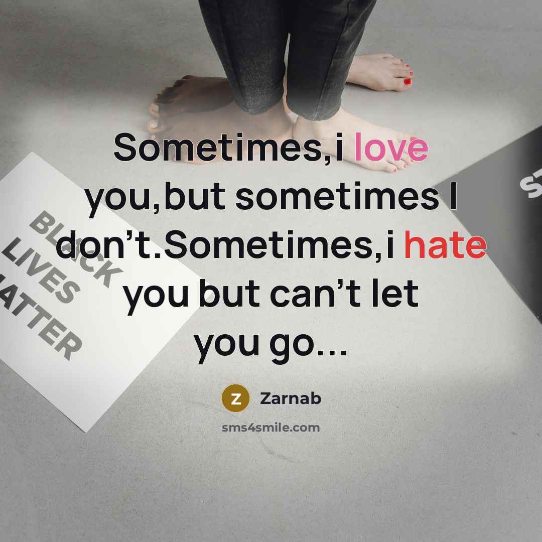 “Sometimes,i love you,but sometimes I don't.Sometimes,i hate you but can't let you go...” quote by Zarnab