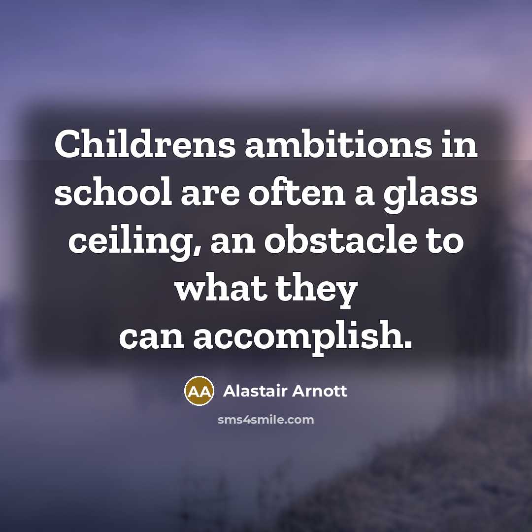 “Childrens ambitions in school are often a glass ceiling, an…” quote by Alastair Arnott