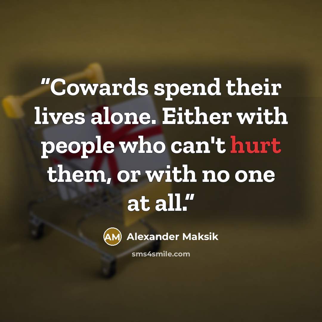 “Cowards spend their lives alone. Either with people who can't hurt them, or with no one at all.” quote by Alexander Maksik