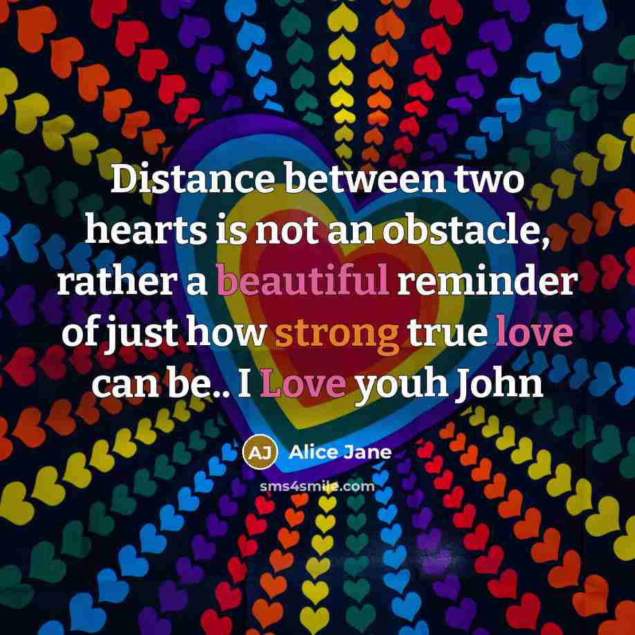 “Distance between two hearts is not an obstacle, rather a beautiful reminder of just how strong true love can be.. I Love youh John” quote by Alice Jane
