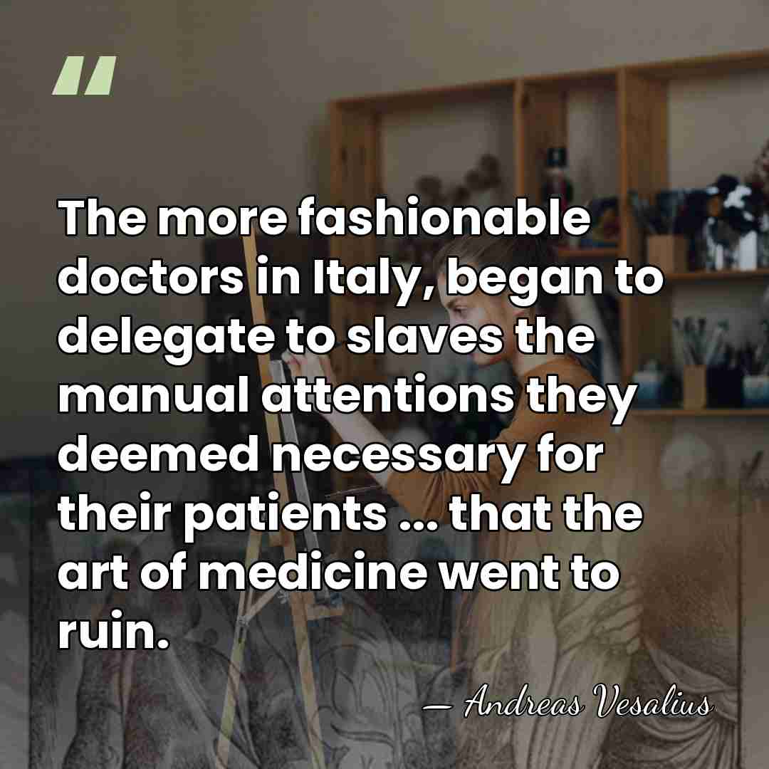 The more fashionable doctors in Italy, began to delegate to slaves the&hellip; - Andreas Vesalius