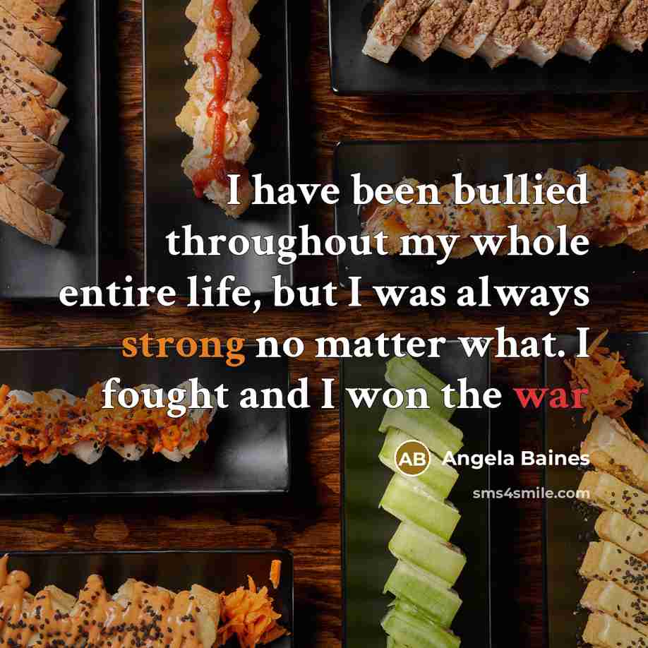 “I have been bullied throughout my whole entire life, but I was always strong no matter what. I fought and I won the war” quote by Angela Baines