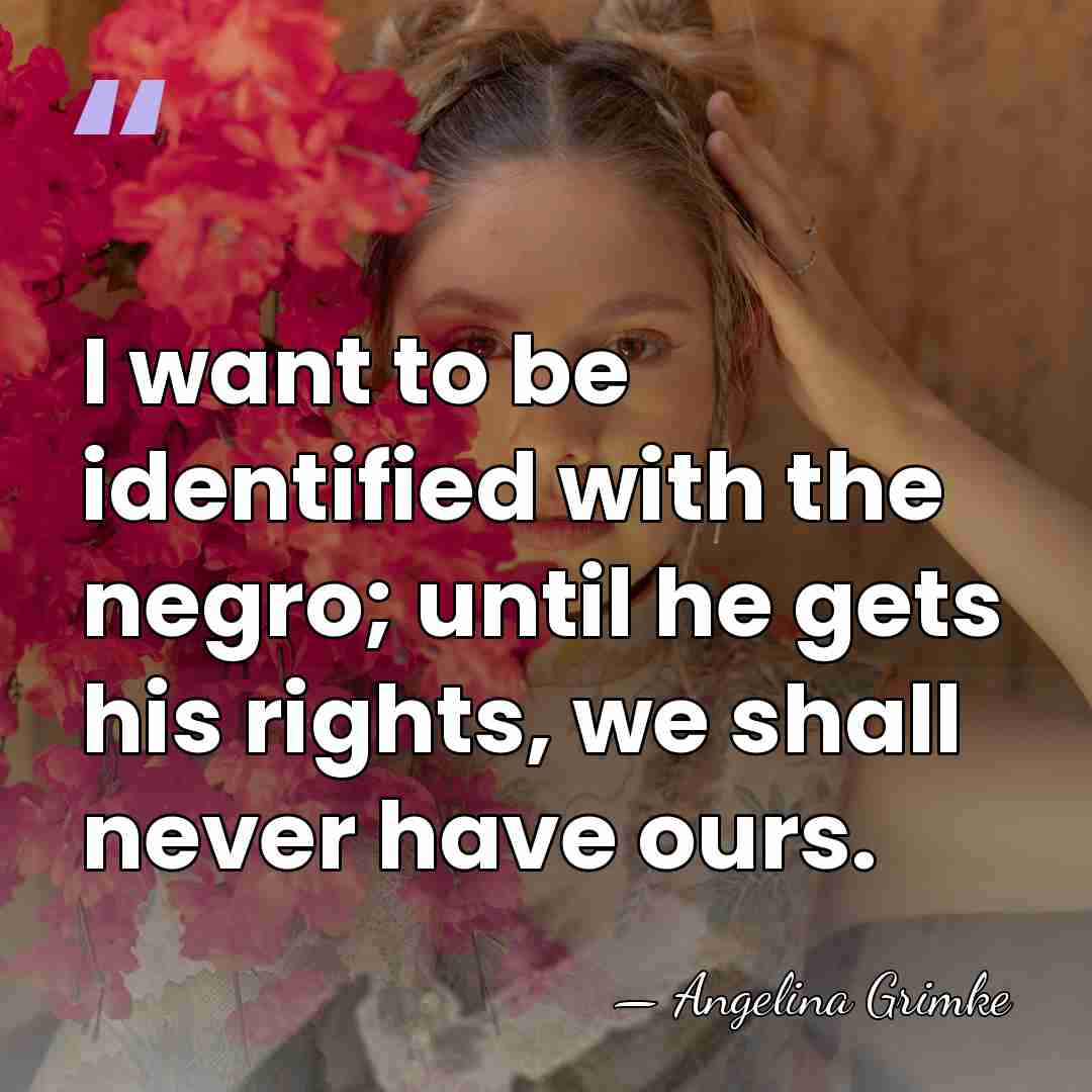 I want to be identified with the negro; until he gets his&hellip; - Angelina Grimke