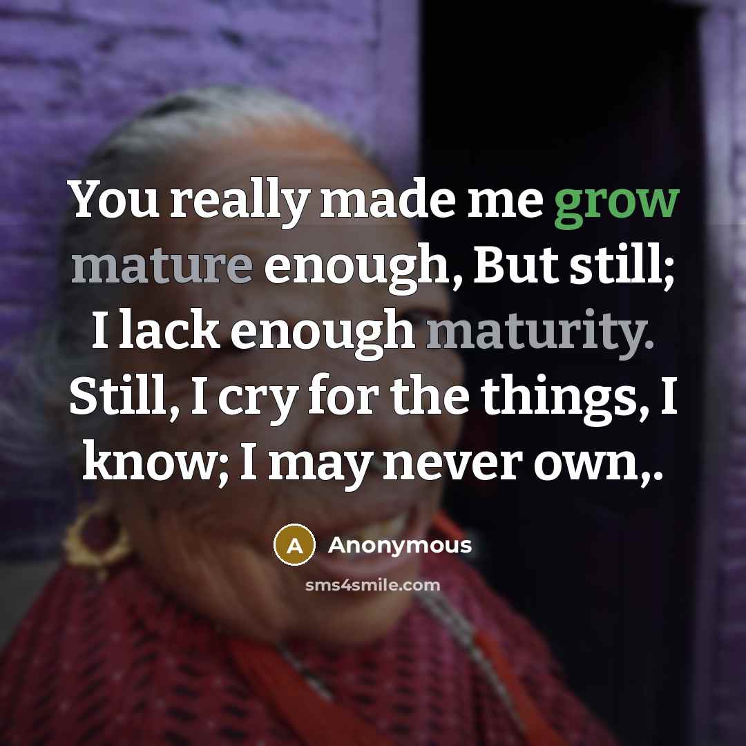 “You really made me grow mature enough, But still; I lack enough maturity. Still, I cry for the things, I know; I may never own,.” quote by Anonymous