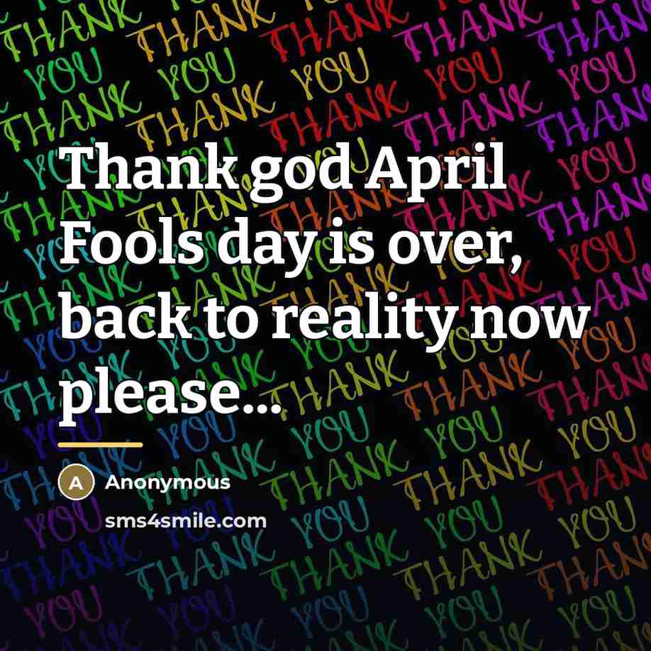 “Thank god April Fools day is over, back to reality…” quote by Anonymous