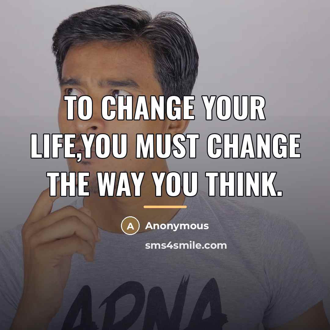 “To change your life,you must change the way you think.…” quote by Anonymous