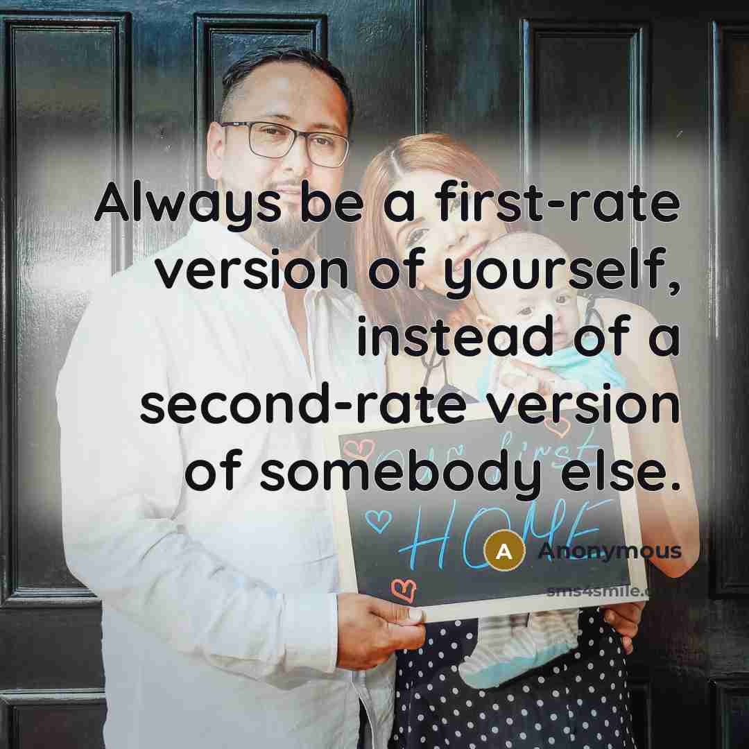 “Always be a first-rate version of yourself, instead of a second-rate version of somebody else.” quote by Anonymous