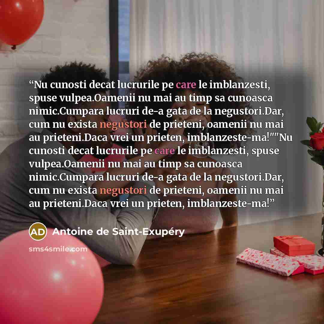 “Nu cunosti decat lucrurile pe care le imblanzesti, spuse vulpea.Oamenii nu mai au timp sa cunoasca nimic.Cumpara lucruri de-a gata de la negustori.Dar, cum nu exista negustori de prieteni, oamenii nu mai au prieteni.Daca vrei un prieten, imblanzeste-ma!""Nu cunosti decat lucrurile pe care le…” quote by Antoine de Saint-Exupéry