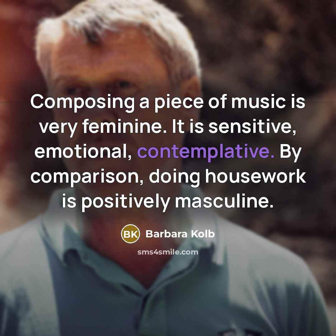 “Composing a piece of music is very feminine. It is sensitive, emotional, contemplative. By comparison, doing housework is positively masculine.” quote by Barbara Kolb
