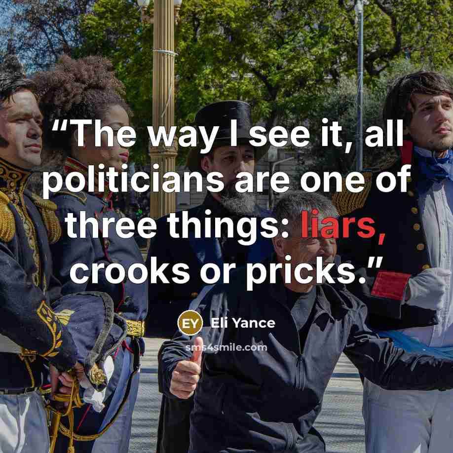 “The way I see it, all politicians are one of three things: liars, crooks or pricks.” quote by Eli Yance