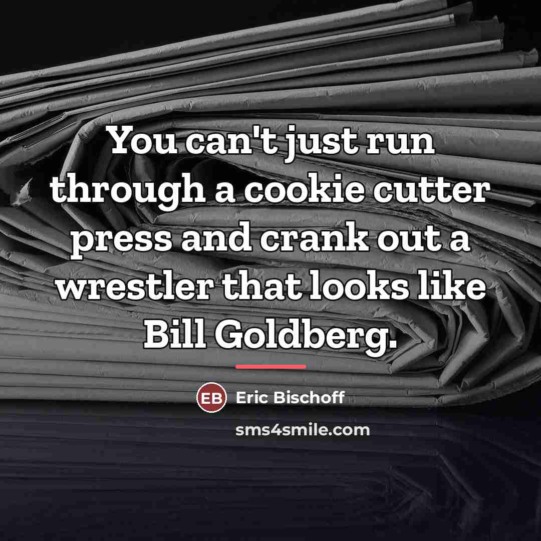 “You can't just run through a cookie cutter press and…” quote by Eric Bischoff