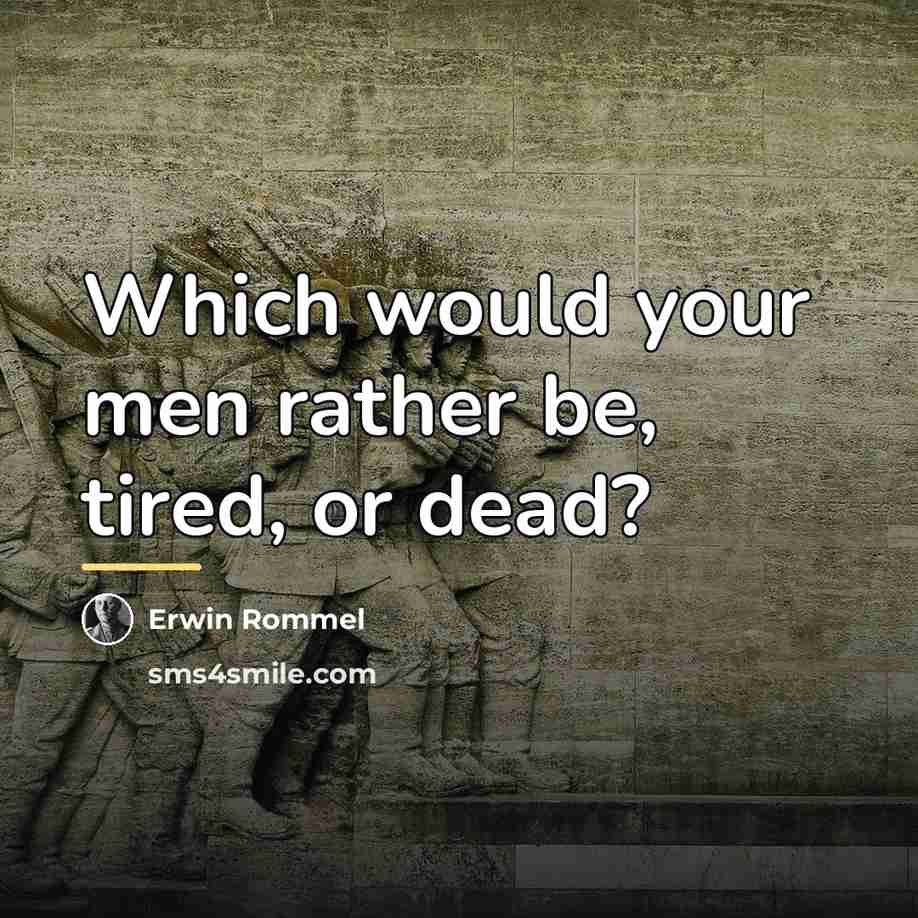 “Which would your men rather be, tired, or dead?…” quote by Erwin Rommel