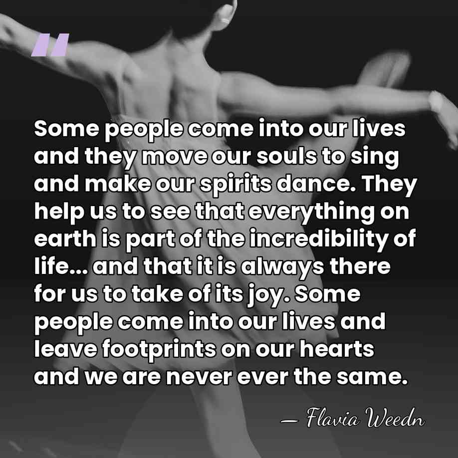 Some people come into our lives and they move our souls to&hellip; - Flavia Weedn