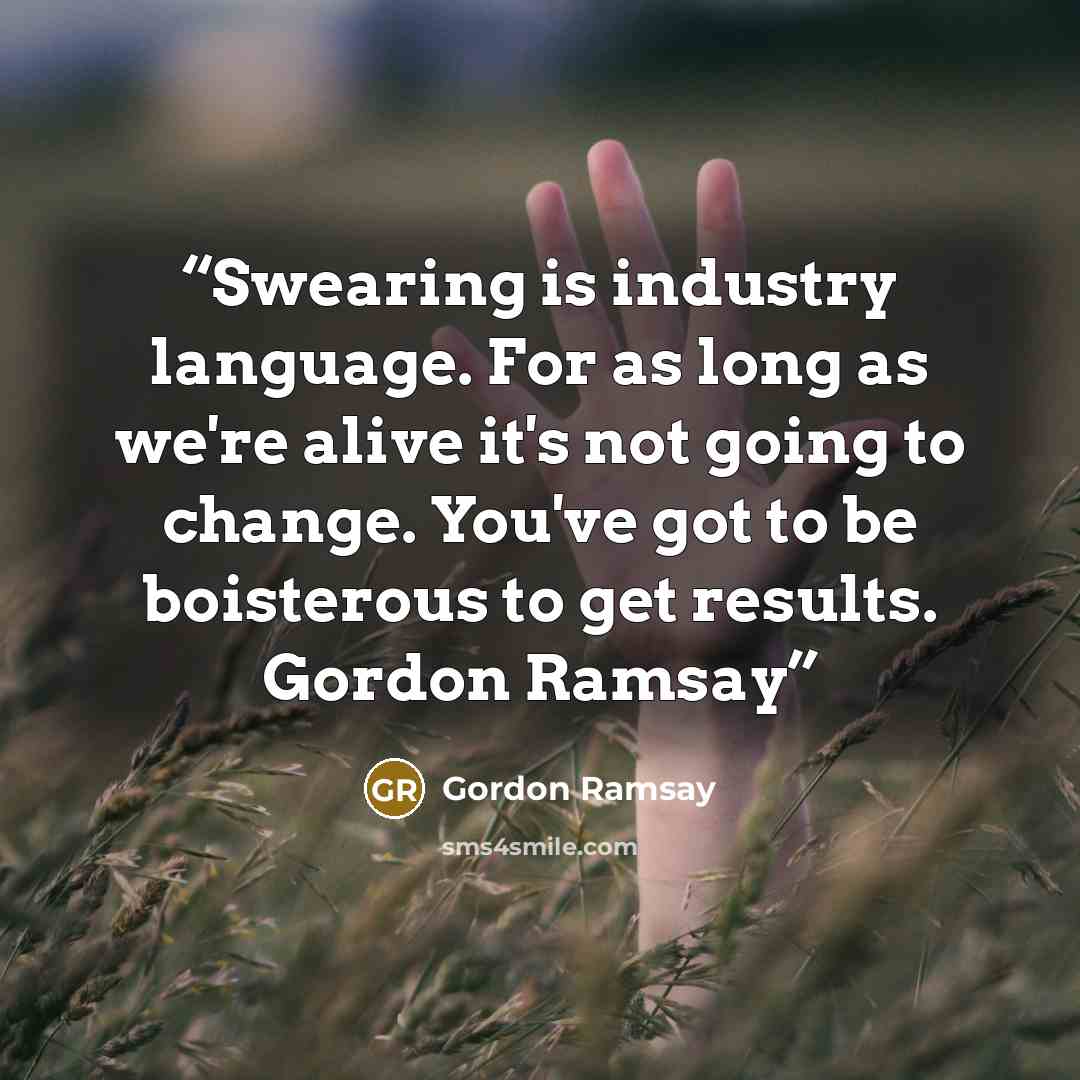 “Swearing is industry language. For as long as we're alive it's not going to change. You've got to be boisterous to get results. Gordon Ramsay” quote by Gordon Ramsay