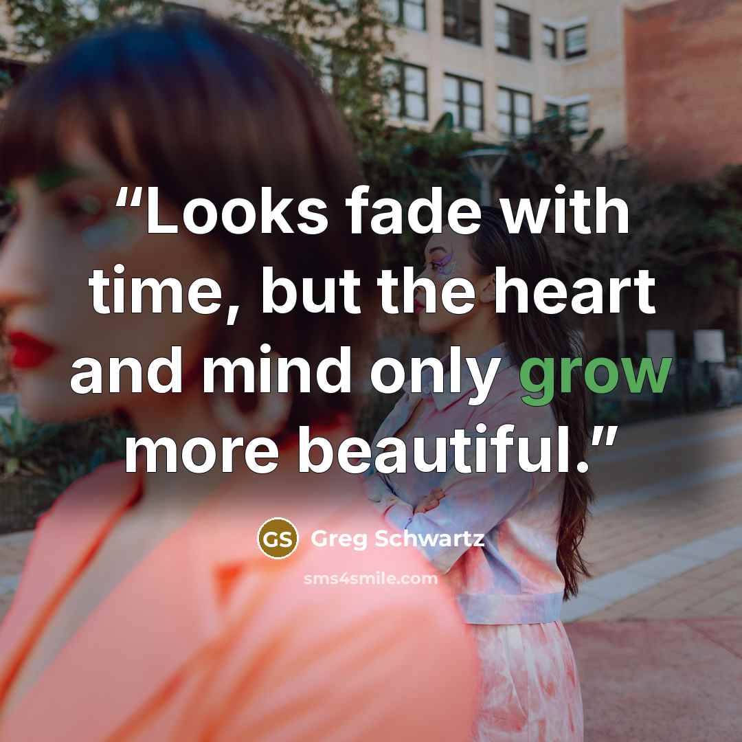 “Looks fade with time, but the heart and mind only grow more beautiful.” quote by Greg Schwartz