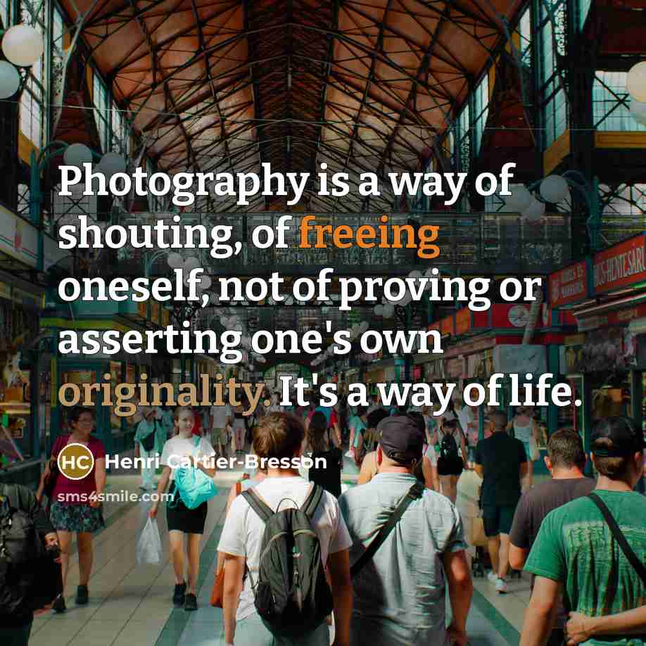 “Photography is a way of shouting, of freeing oneself, not of proving or asserting one's own originality. It's a way of life.” quote by Henri Cartier-Bresson