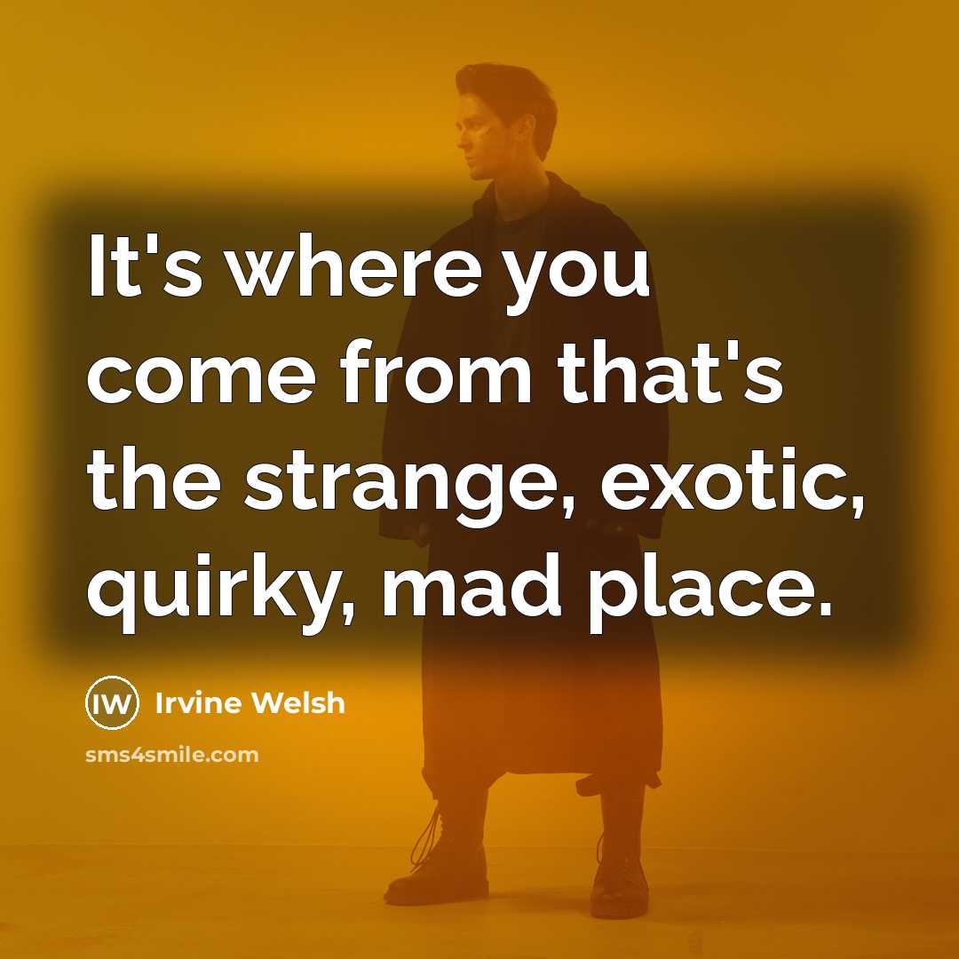 “It's where you come from that's the strange, exotic, quirky,…” quote by Irvine Welsh