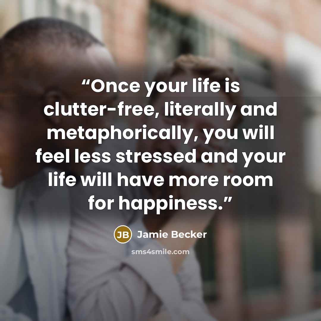 “Once your life is clutter-free, literally and metaphorically, you will feel less stressed and your life will have more room for happiness.” quote by Jamie Becker