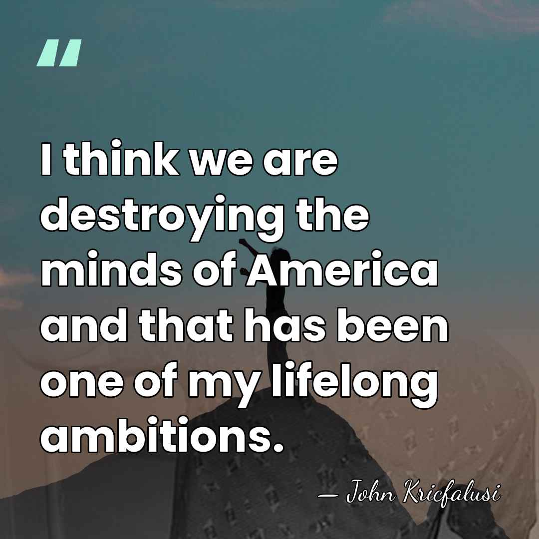 I think we are destroying the minds of America and that has&hellip; - John Kricfalusi