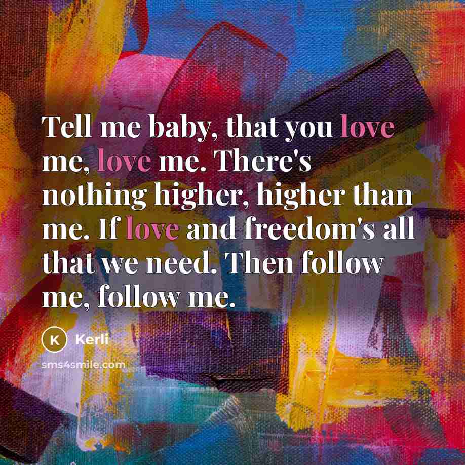 “Tell me baby, that you love me, love me. There's nothing higher, higher than me. If love and freedom's all that we need. Then follow me, follow me.” quote by Kerli