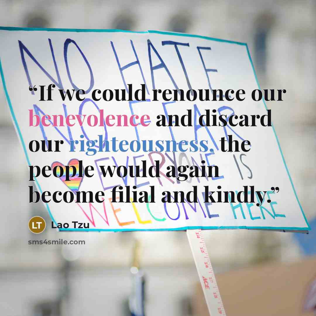 “If we could renounce our benevolence and discard our righteousness, the people would again become filial and kindly.” quote by Lao Tzu