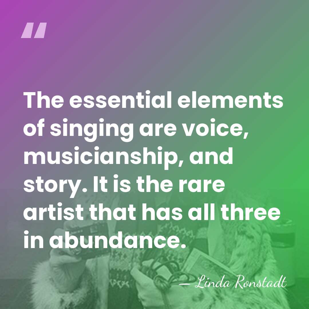 The essential elements of singing are voice, musicianship, and story. It is&hellip; - Linda Ronstadt