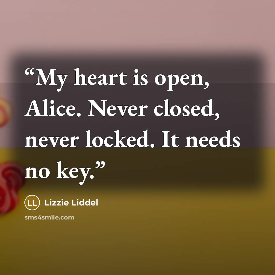 “My heart is open, Alice. Never closed, never locked. It needs no key.” quote by Lizzie Liddel