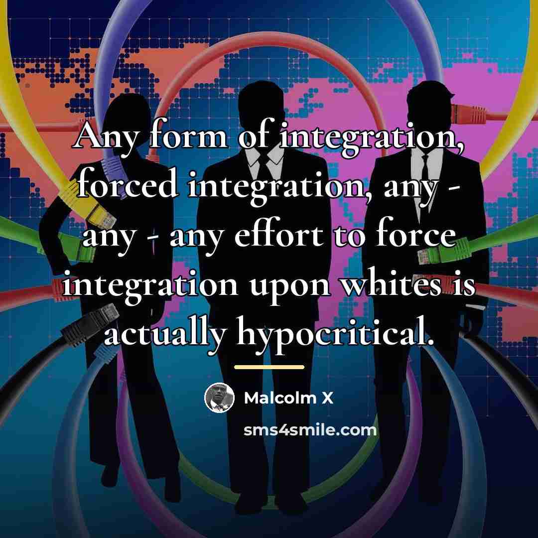 “Any form of integration, forced integration, any - any -…” quote by Malcolm X