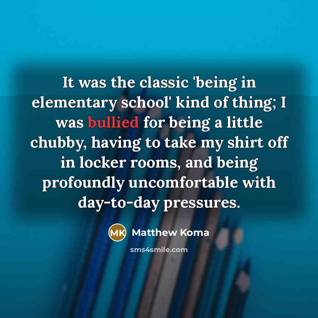 “It was the classic 'being in elementary school' kind of thing; I was bullied for being a little chubby, having to take my shirt off in locker rooms, and being profoundly uncomfortable with day-to-day pressures.” quote by Matthew Koma