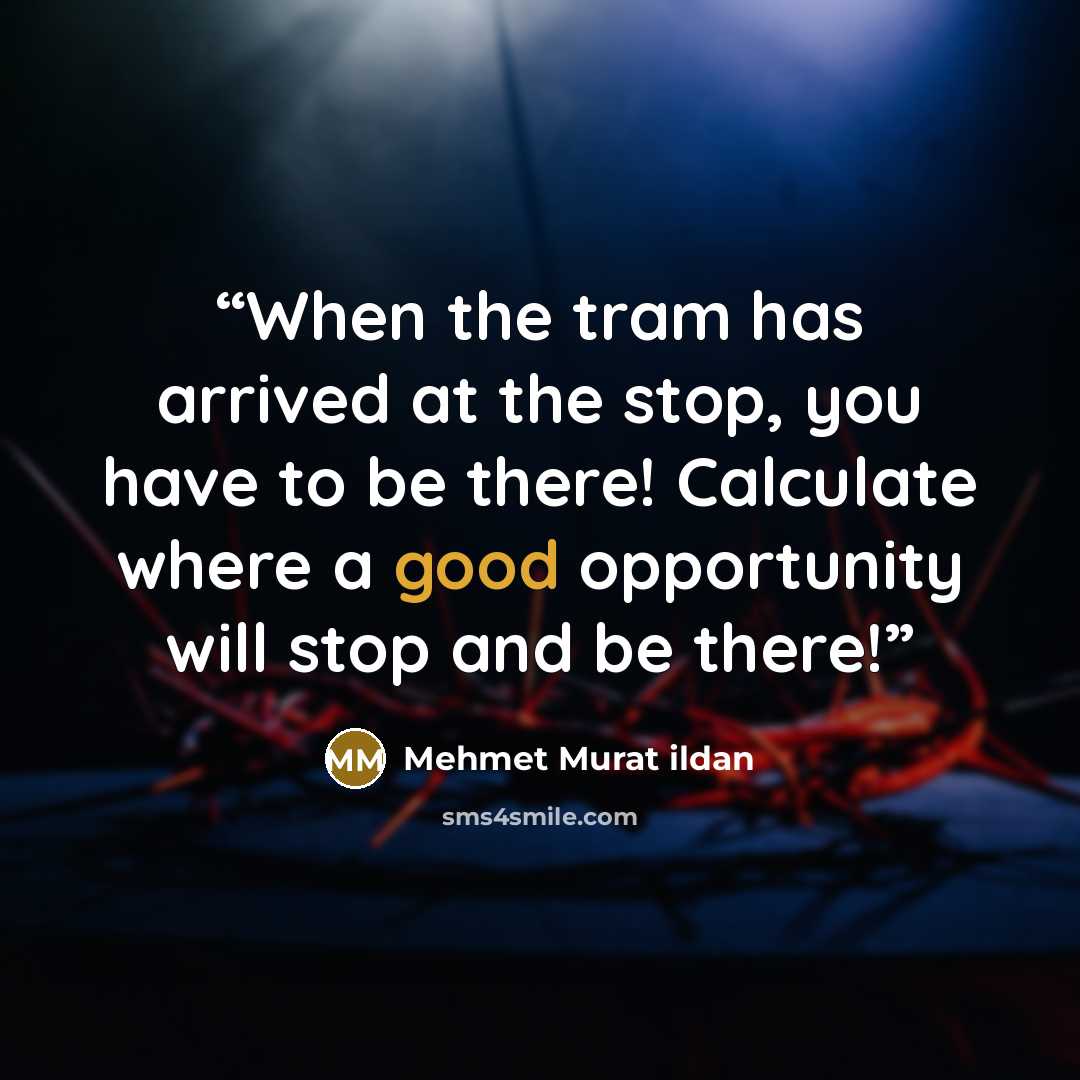 “When the tram has arrived at the stop, you have to be there! Calculate where a good opportunity will stop and be there!” quote by Mehmet Murat ildan