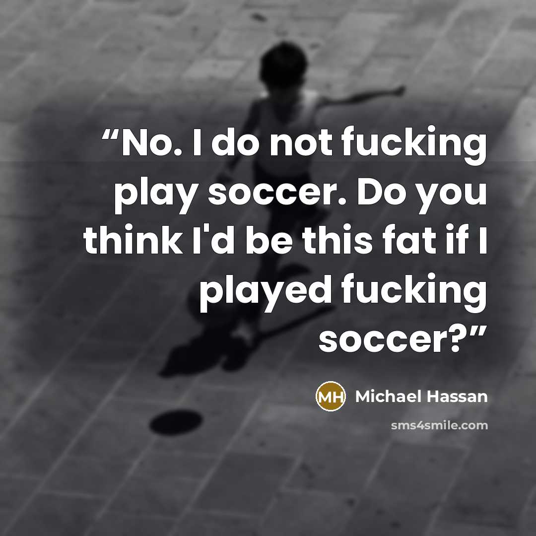 “No. I do not fucking play soccer. Do you think I'd be this fat if I played fucking soccer?” quote by Michael Hassan