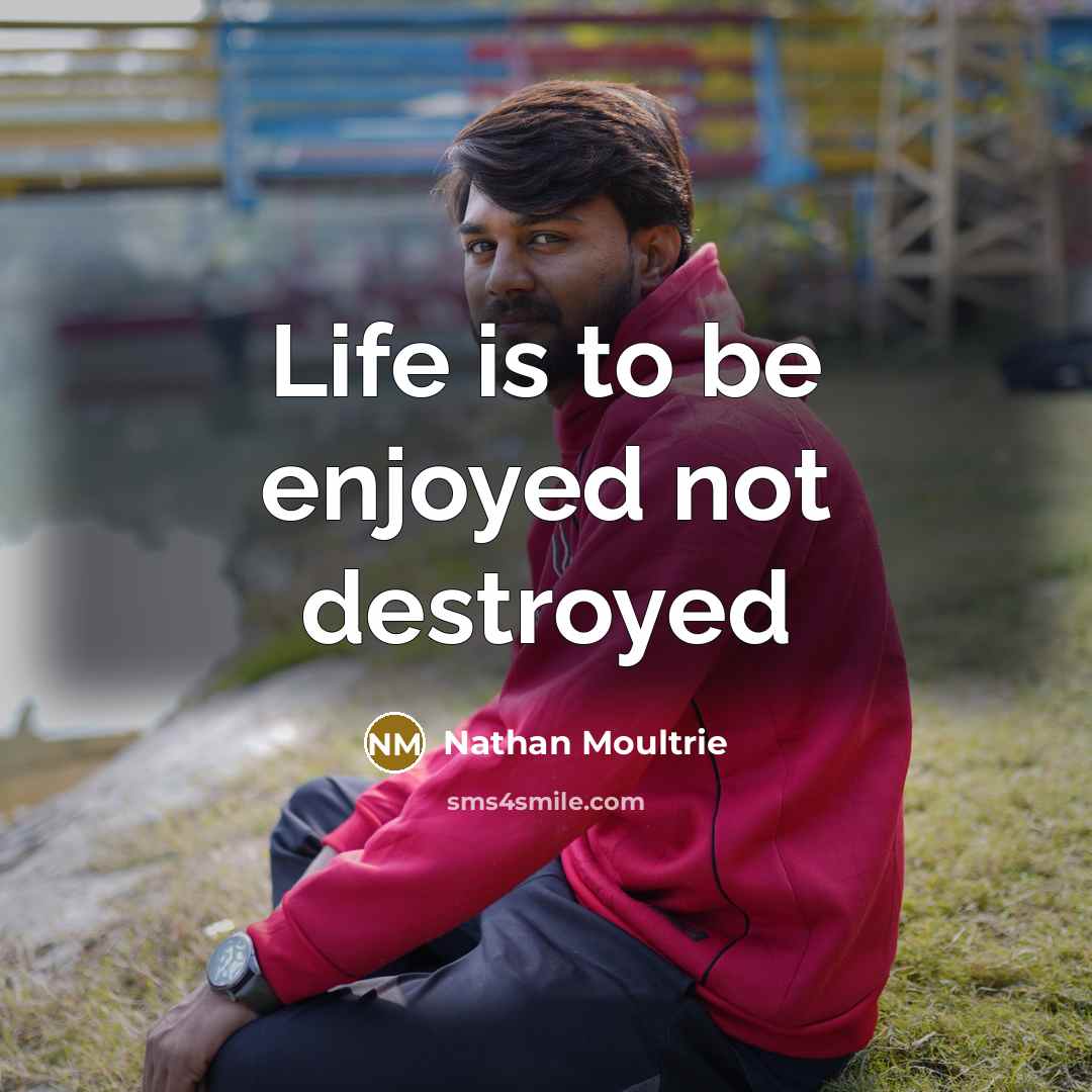 “Life is to be enjoyed not destroyed…” quote by Nathan Moultrie