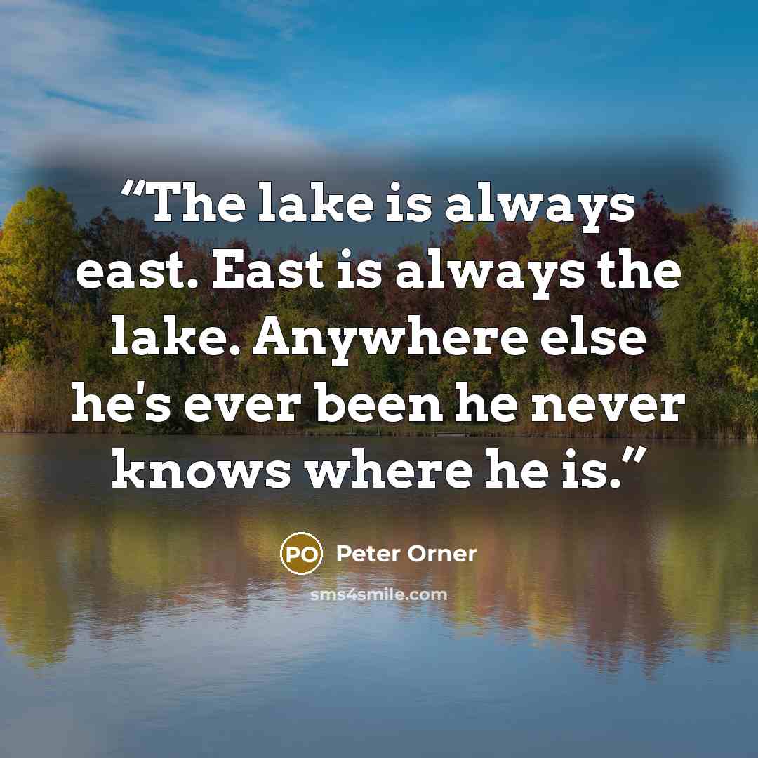 “The lake is always east. East is always the lake. Anywhere else he's ever been he never knows where he is.” quote by Peter Orner